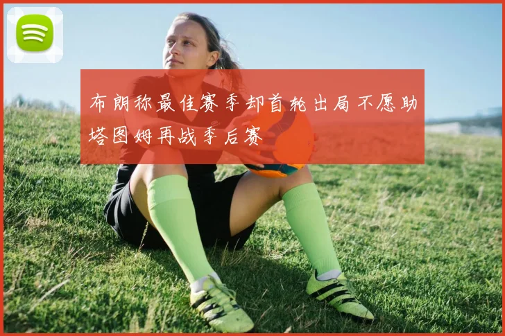 布朗称最佳赛季却首轮出局不愿助塔图姆再战季后赛