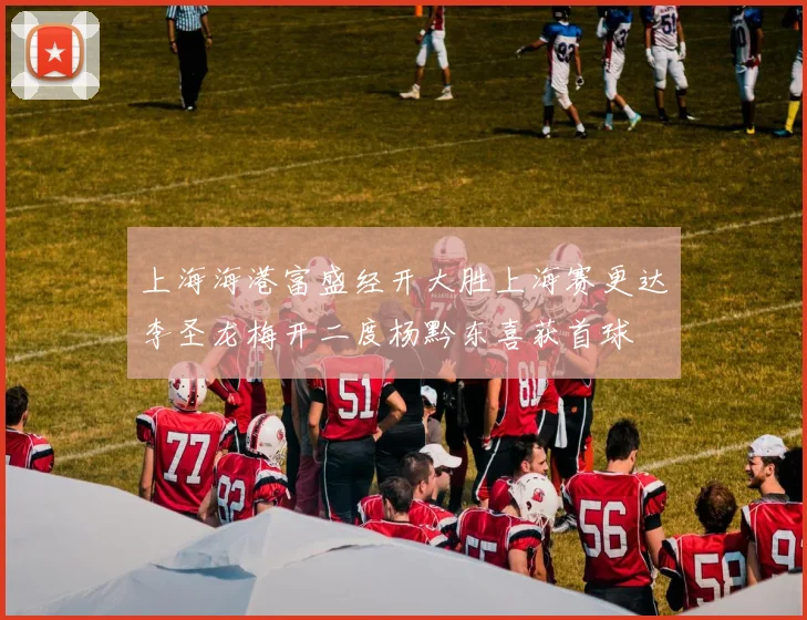 上海海港富盛经开大胜上海赛更达李圣龙梅开二度杨黔东喜获首球