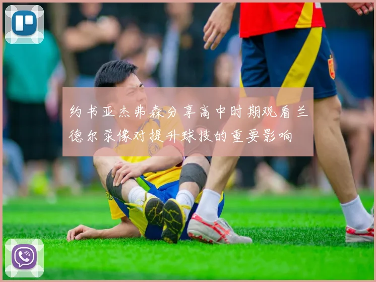 约书亚杰弗森分享高中时期观看兰德尔录像对提升球技的重要影响