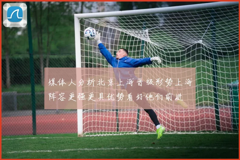 媒体人分析北京上海晋级形势上海阵容更强更具优势看好他们前进