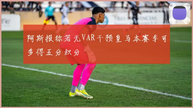 阿斯报称若无VAR干预皇马本赛季可多得五分积分