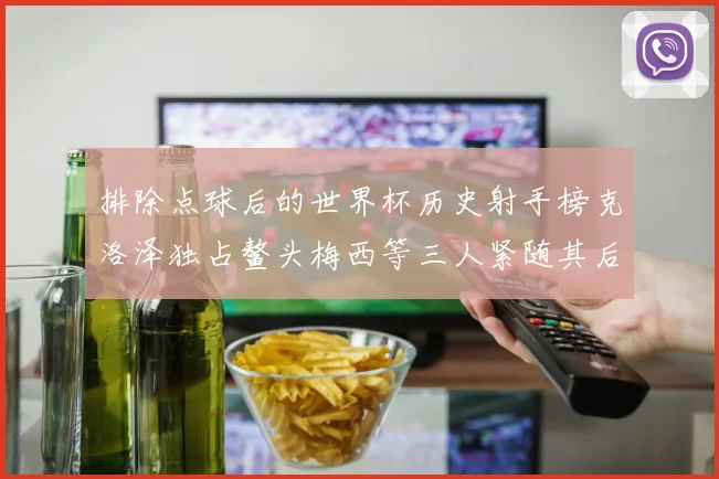 排除点球后的世界杯历史射手榜克洛泽独占鳌头梅西等三人紧随其后