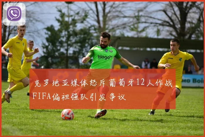 克罗地亚媒体怒斥葡萄牙12人作战FIFA偏袒强队引发争议