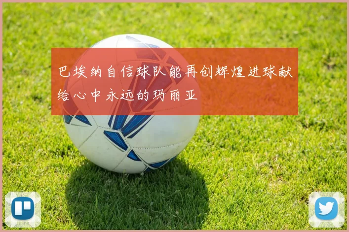 巴埃纳自信球队能再创辉煌进球献给心中永远的玛丽亚