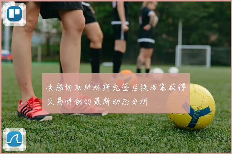 快船协助科林斯先签后换活塞获得交易特例的最新动态分析