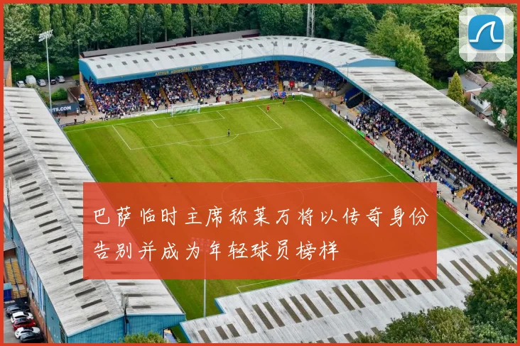 巴萨临时主席称莱万将以传奇身份告别并成为年轻球员榜样