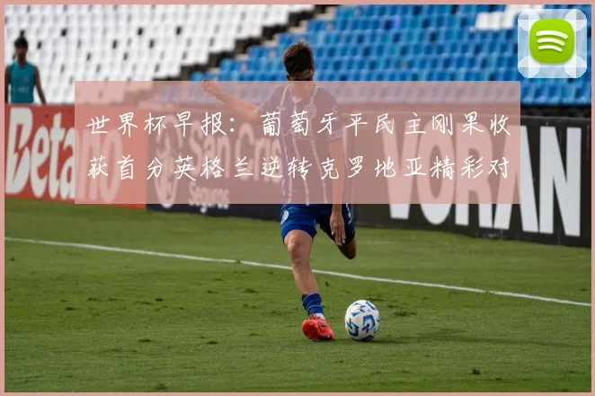世界杯早报：葡萄牙平民主刚果收获首分英格兰逆转克罗地亚精彩对决
