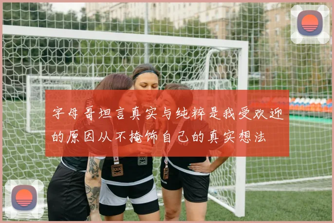 字母哥坦言真实与纯粹是我受欢迎的原因从不掩饰自己的真实想法