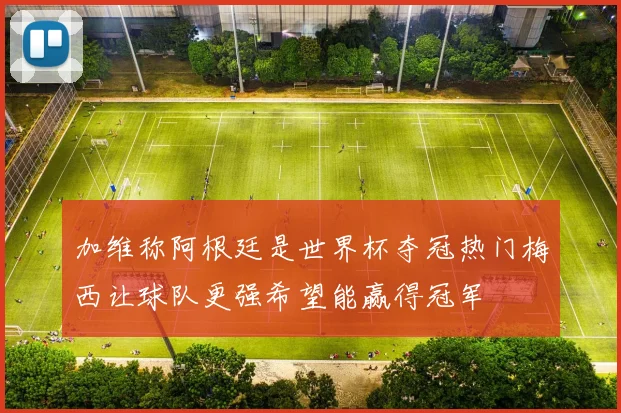 加维称阿根廷是世界杯夺冠热门梅西让球队更强希望能赢得冠军