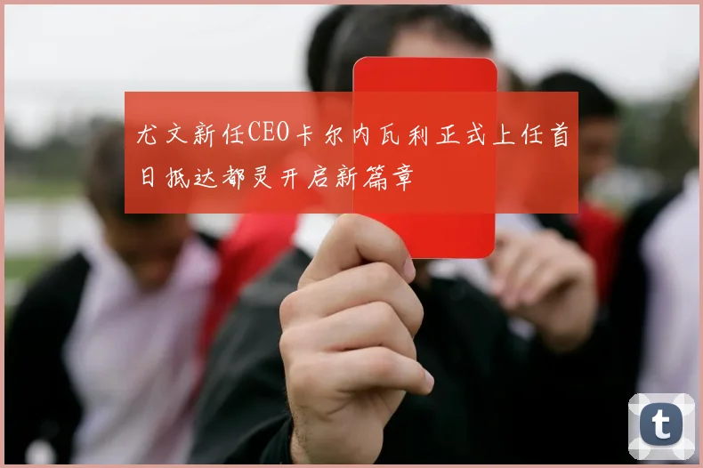 尤文新任CEO卡尔内瓦利正式上任首日抵达都灵开启新篇章
