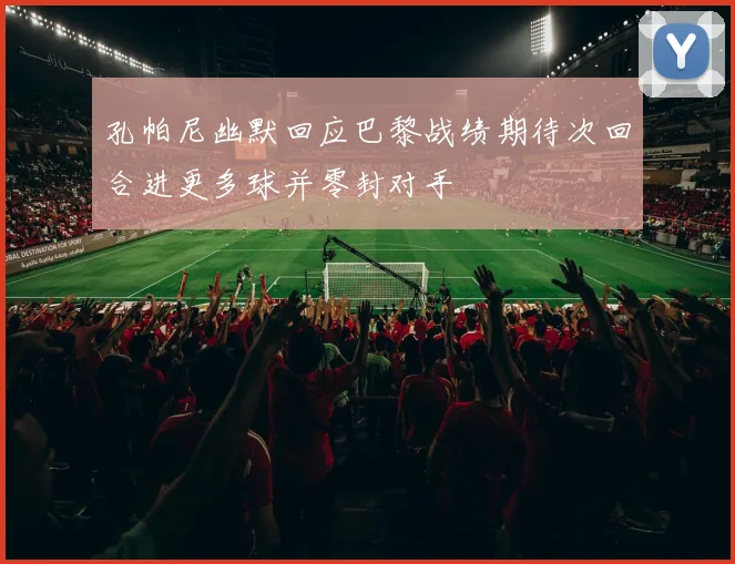 孔帕尼幽默回应巴黎战绩期待次回合进更多球并零封对手