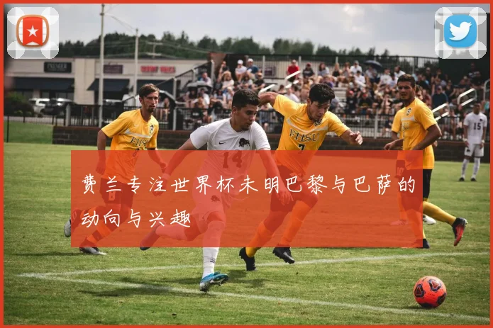 费兰专注世界杯未明巴黎与巴萨的动向与兴趣