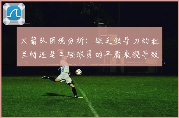 火箭队困境分析：缺乏领导力的杜兰特还是年轻球员的平庸表现导致的问题