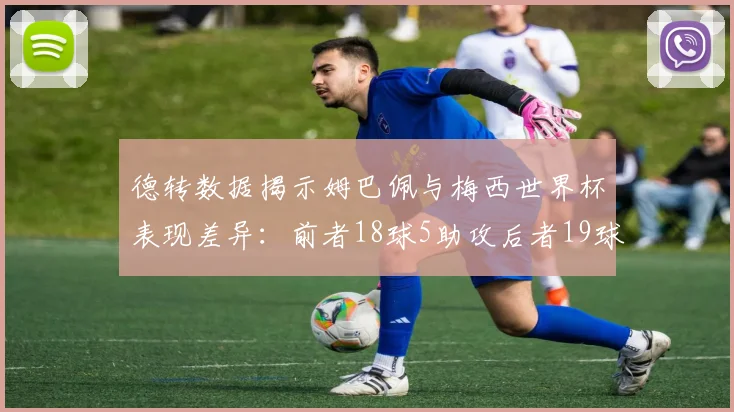 德转数据揭示姆巴佩与梅西世界杯表现差异：前者18球5助攻后者19球8助攻