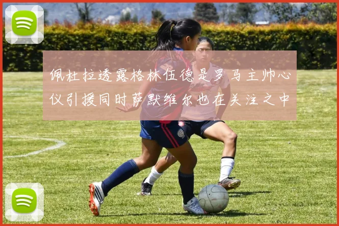 佩杜拉透露格林伍德是罗马主帅心仪引援同时萨默维尔也在关注之中