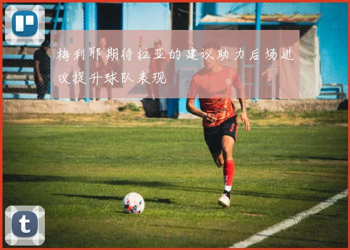 梅利耶期待拉亚的建议助力后场进攻提升球队表现