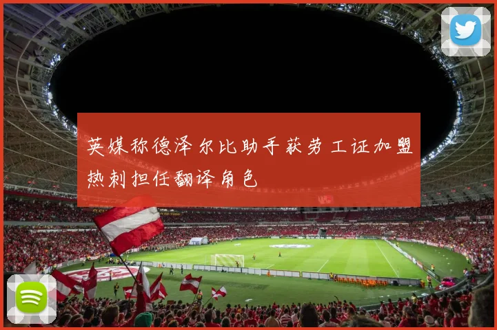 英媒称德泽尔比助手获劳工证加盟热刺担任翻译角色