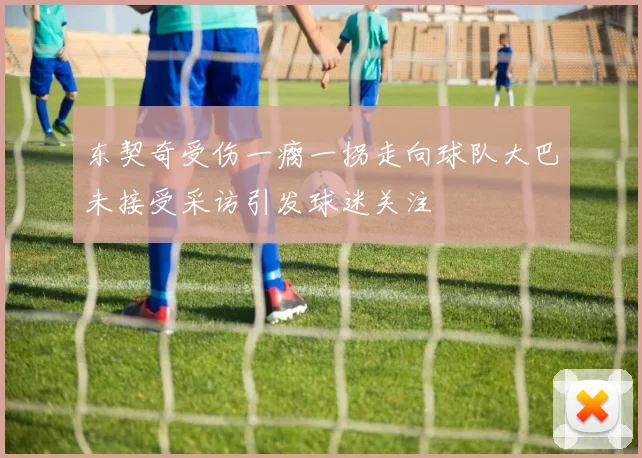 东契奇受伤一瘸一拐走向球队大巴未接受采访引发球迷关注