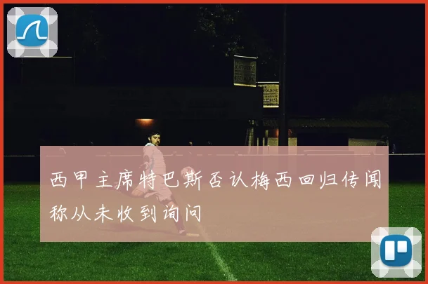 西甲主席特巴斯否认梅西回归传闻称从未收到询问