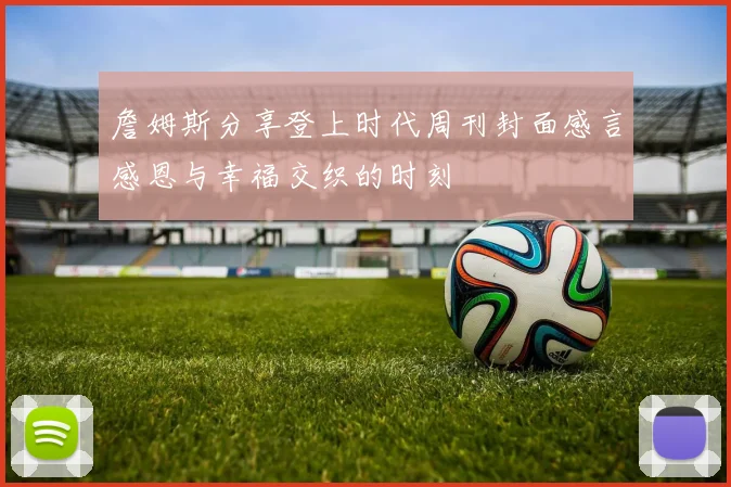詹姆斯分享登上时代周刊封面感言感恩与幸福交织的时刻