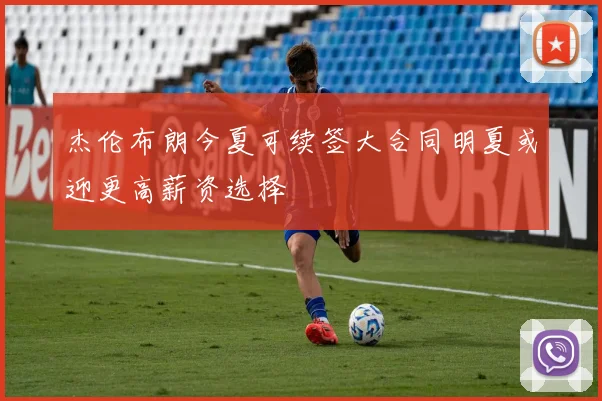 杰伦布朗今夏可续签大合同明夏或迎更高薪资选择