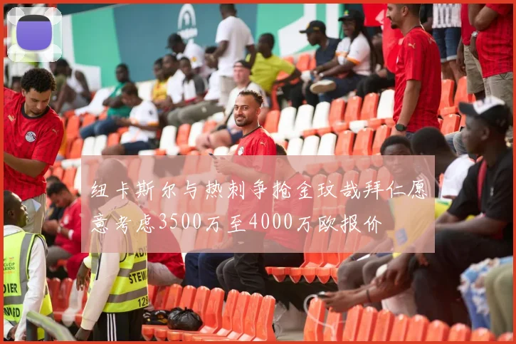 纽卡斯尔与热刺争抢金玟哉拜仁愿意考虑3500万至4000万欧报价