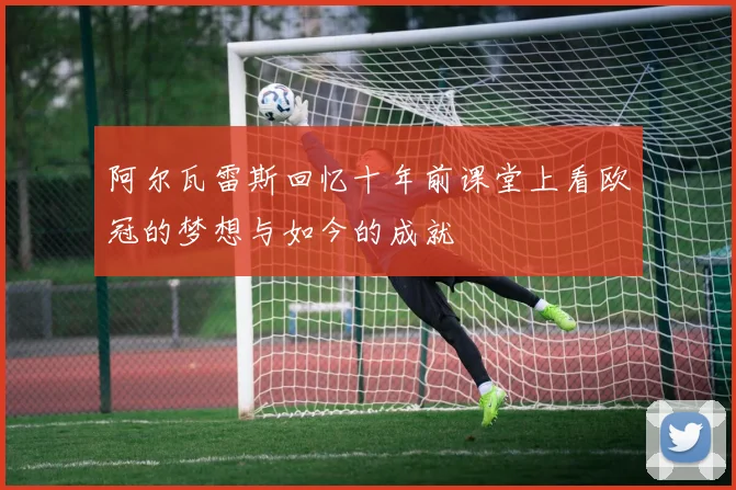 阿尔瓦雷斯回忆十年前课堂上看欧冠的梦想与如今的成就