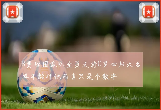 B费称国家队全员支持C罗回归大名单年龄对他而言只是个数字